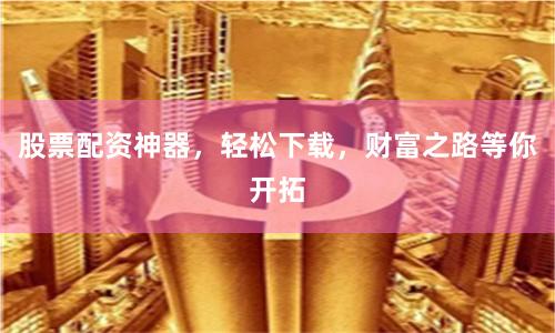 股票配资神器，轻松下载，财富之路等你开拓