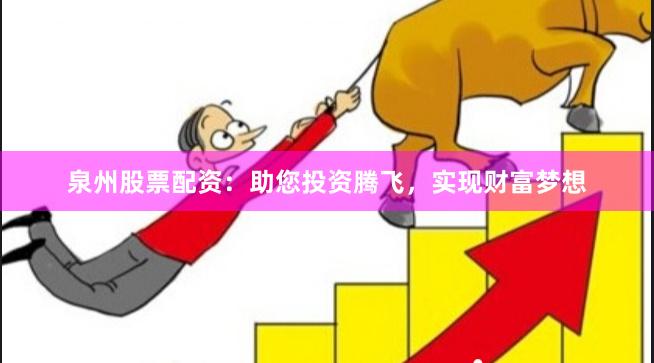 泉州股票配资：助您投资腾飞，实现财富梦想