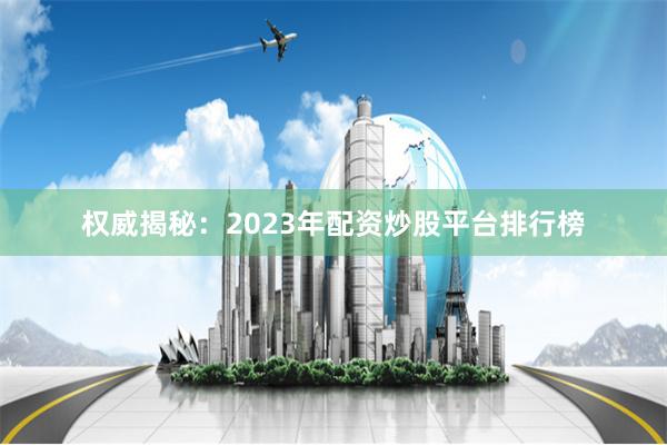 权威揭秘:2023年配资炒股平台排行榜