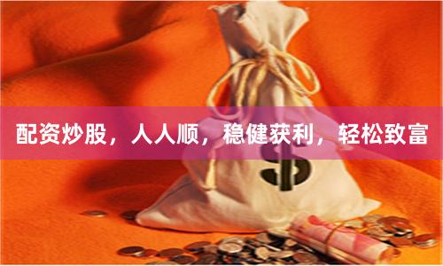 配资炒股,人人顺,稳健获利,轻松致富