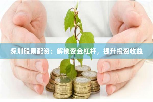 深圳股票配资：解锁资金杠杆，提升投资收益