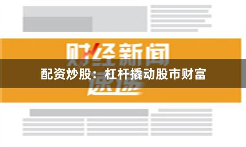 配资炒股:杠杆撬动股市财富