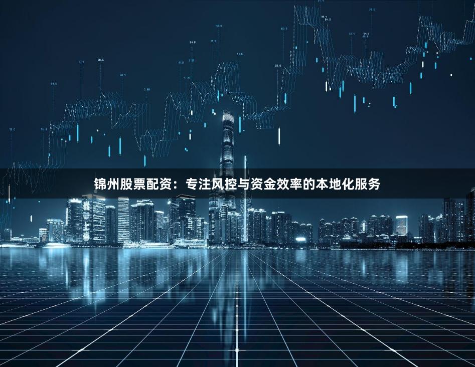 锦州股票配资：专注风控与资金效率的本地化服务