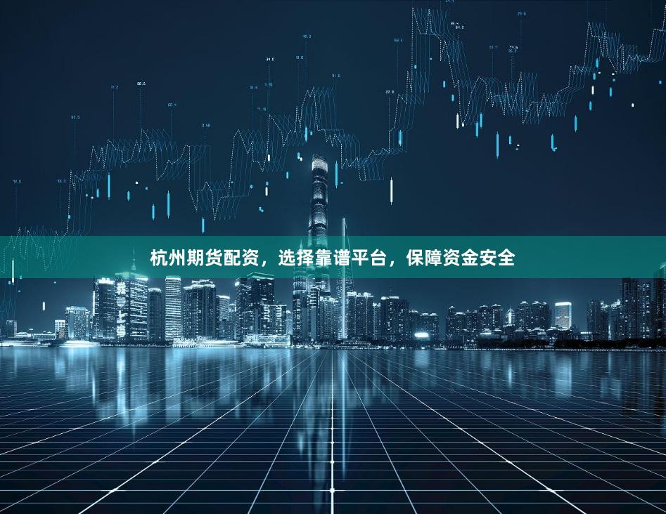 杭州期货配资，选择靠谱平台，保障资金安全