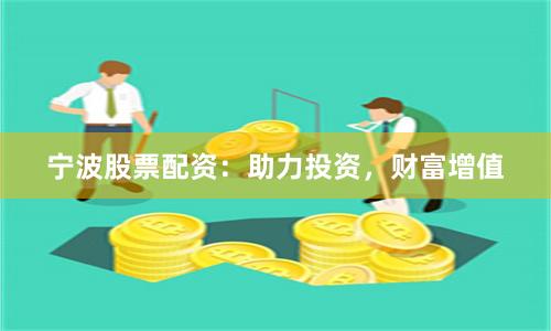 宁波股票配资：助力投资，财富增值