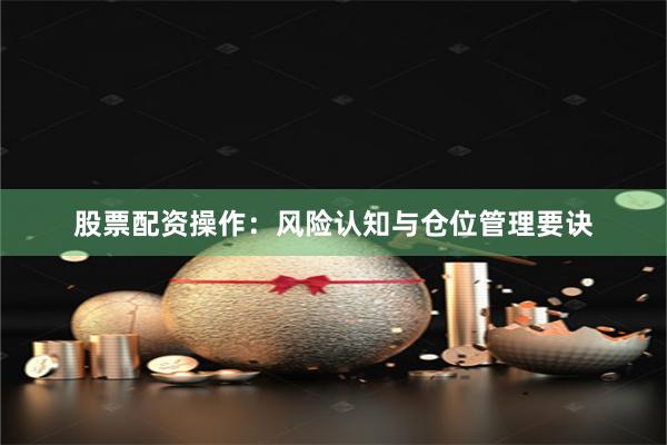 股票配资操作:风险认知与仓位管理要诀