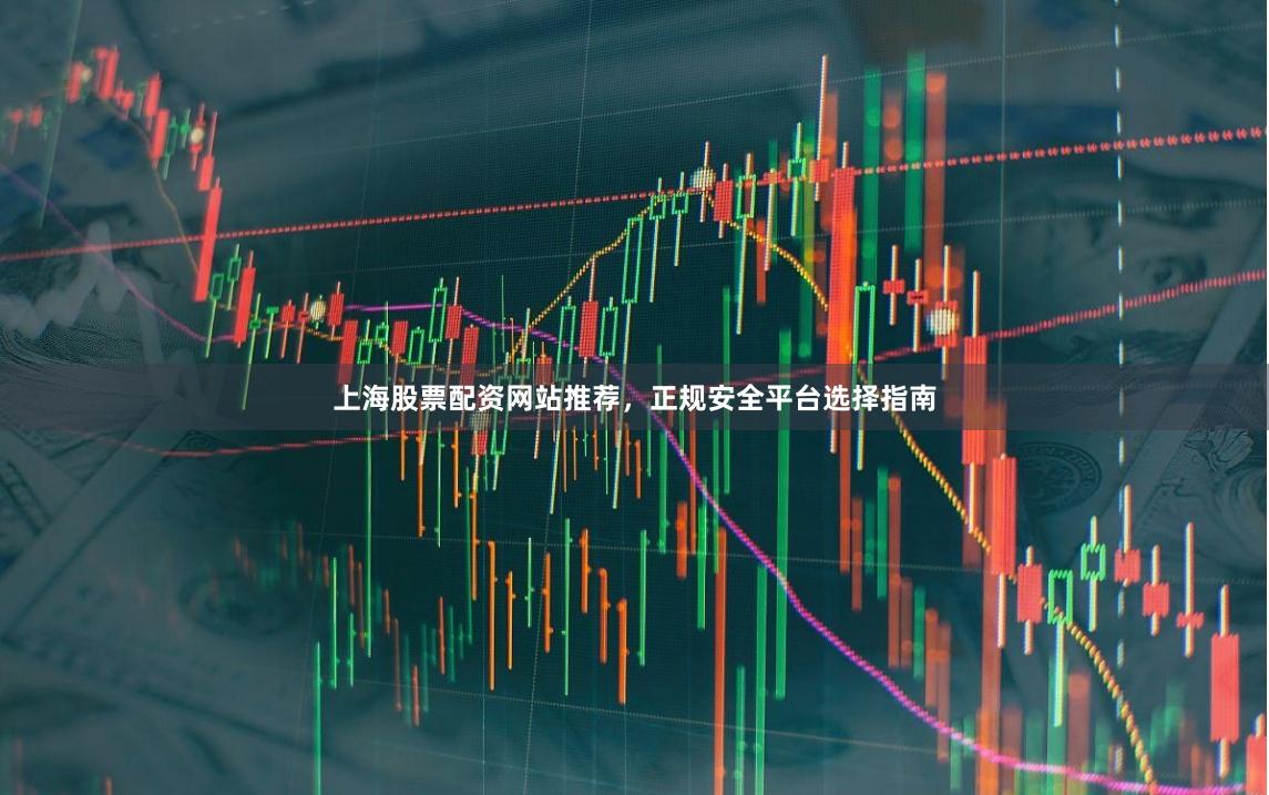 上海股票配资网站推荐，正规安全平台选择指南