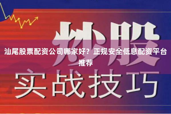 汕尾股票配资公司哪家好？正规安全低息配资平台推荐