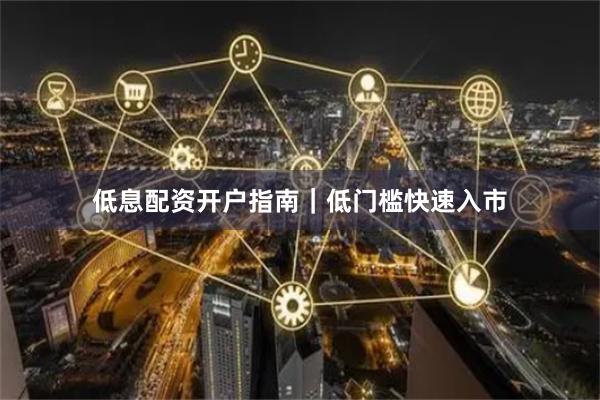 低息配资开户指南｜低门槛快速入市