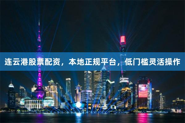 连云港股票配资，本地正规平台，低门槛灵活操作