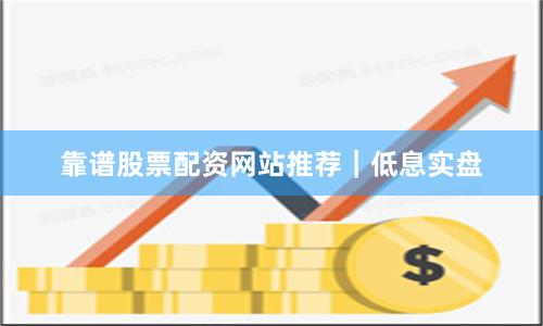 靠谱股票配资网站推荐｜低息实盘