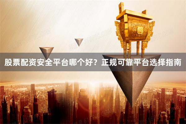 股票配资安全平台哪个好？正规可靠平台选择指南