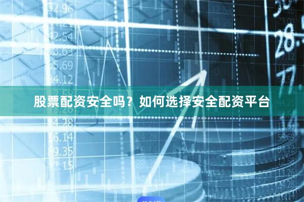 股票配资安全吗？如何选择安全配资平台