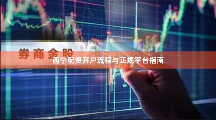 西宁配资开户流程与正规平台指南
