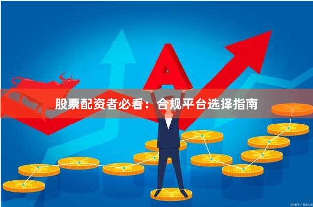 股票配资者必看：合规平台选择指南