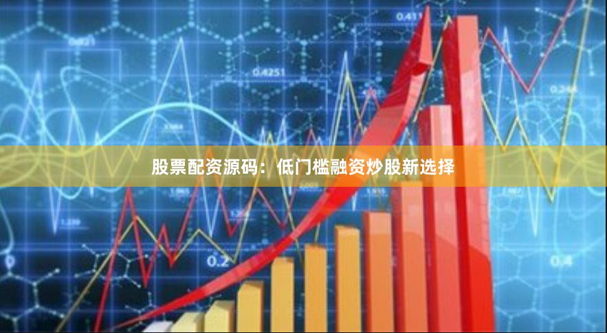 股票配资源码：低门槛融资炒股新选择