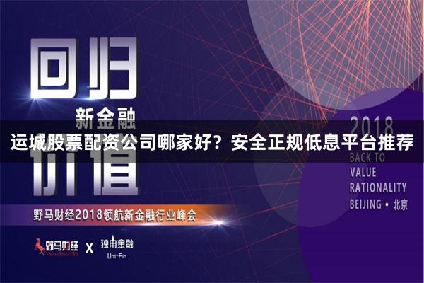 运城股票配资公司哪家好？安全正规低息平台推荐