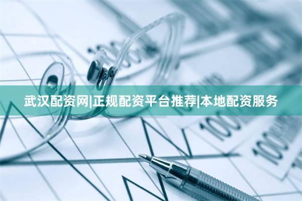 武汉配资网|正规配资平台推荐|本地配资服务