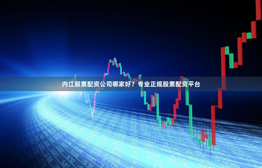 内江股票配资公司哪家好?专业正规股票配资平台