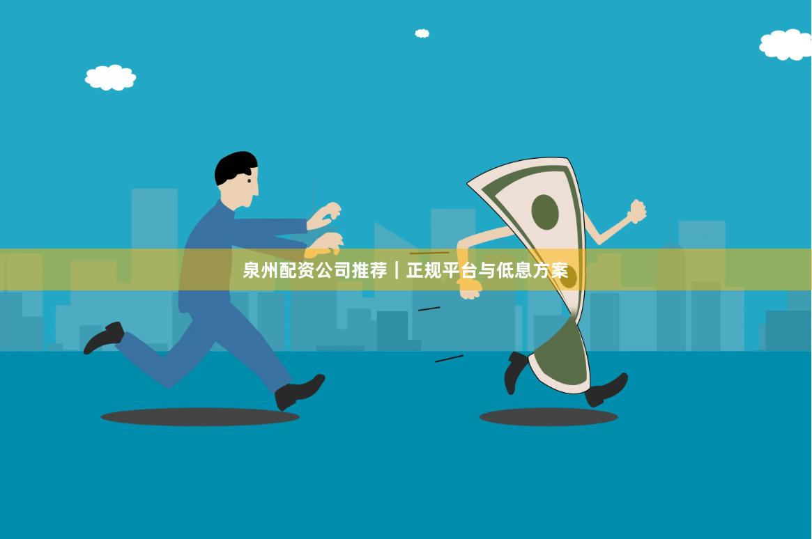 泉州配资公司推荐｜正规平台与低息方案