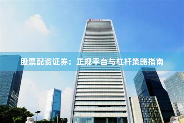 股票配资证券：正规平台与杠杆策略指南