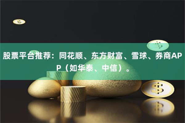 股票平台推荐：同花顺、东方财富、雪球、券商APP（如华泰、中信）。