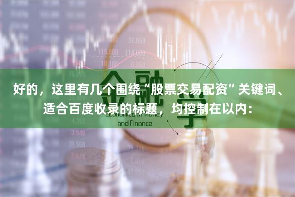 好的，这里有几个围绕“股票交易配资”关键词、适合百度收录的标题，均控制在以内：