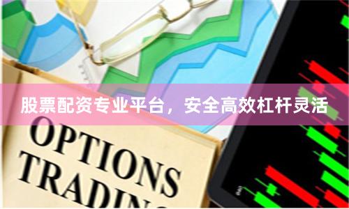 股票配资专业平台，安全高效杠杆灵活