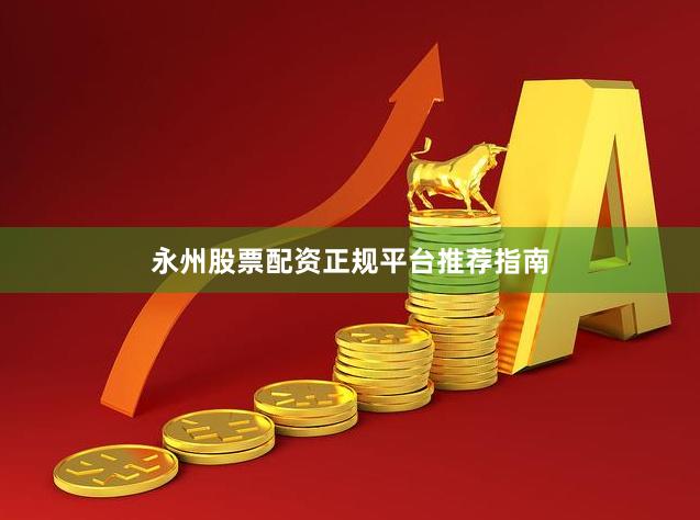 永州股票配资正规平台推荐指南