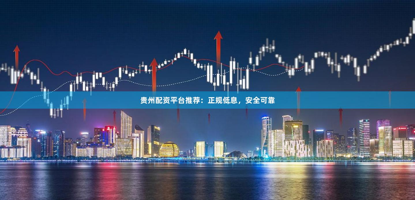 贵州配资平台推荐:正规低息,安全可靠