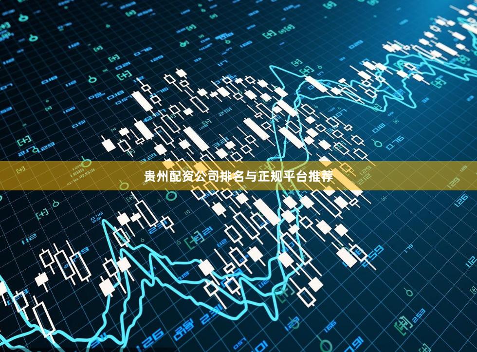 贵州配资公司排名与正规平台推荐