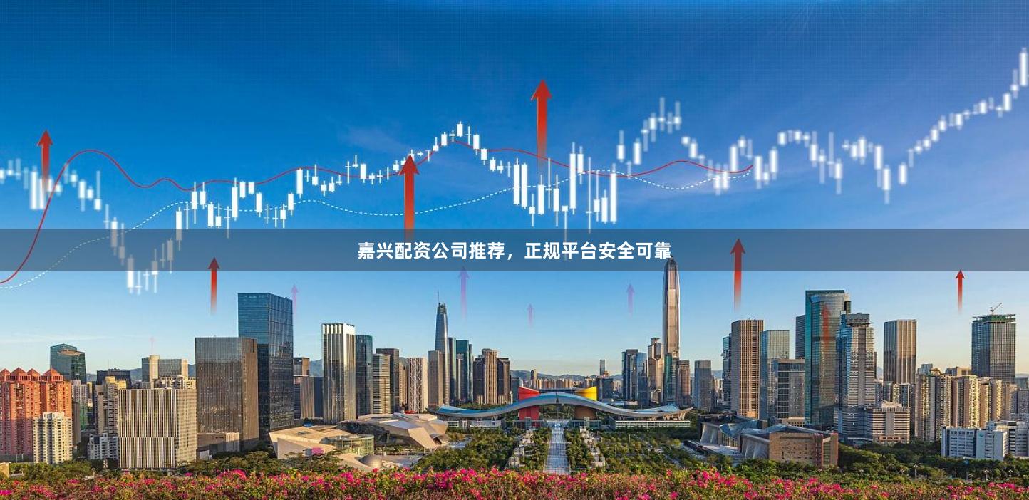 嘉兴配资公司推荐，正规平台安全可靠