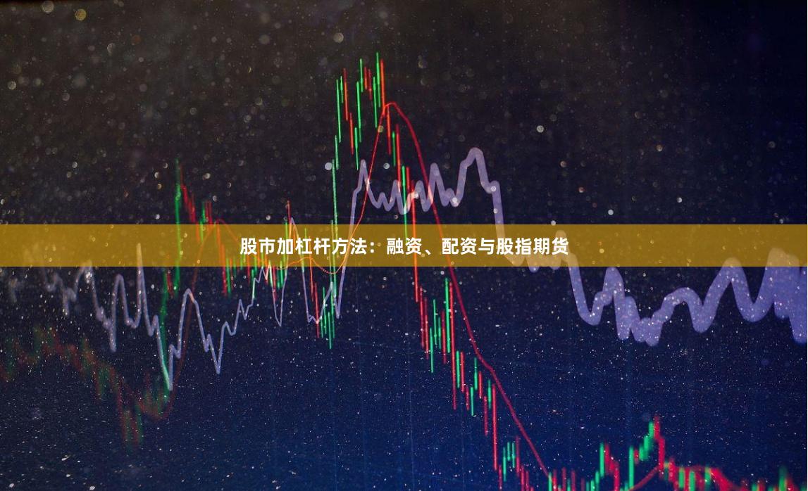 股市加杠杆方法:融资、配资与股指期货
