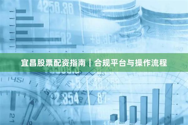 宜昌股票配资指南｜合规平台与操作流程
