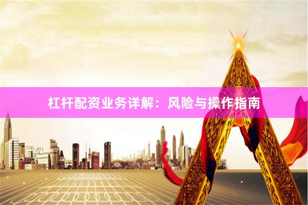 杠杆配资业务详解：风险与操作指南