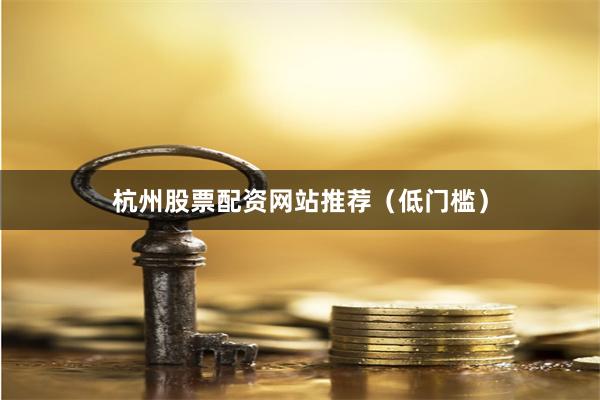 杭州股票配资网站推荐（低门槛）
