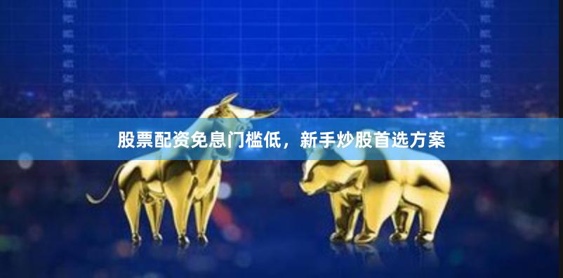 股票配资免息门槛低，新手炒股首选方案