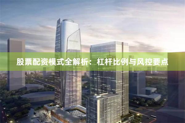 股票配资模式全解析：杠杆比例与风控要点