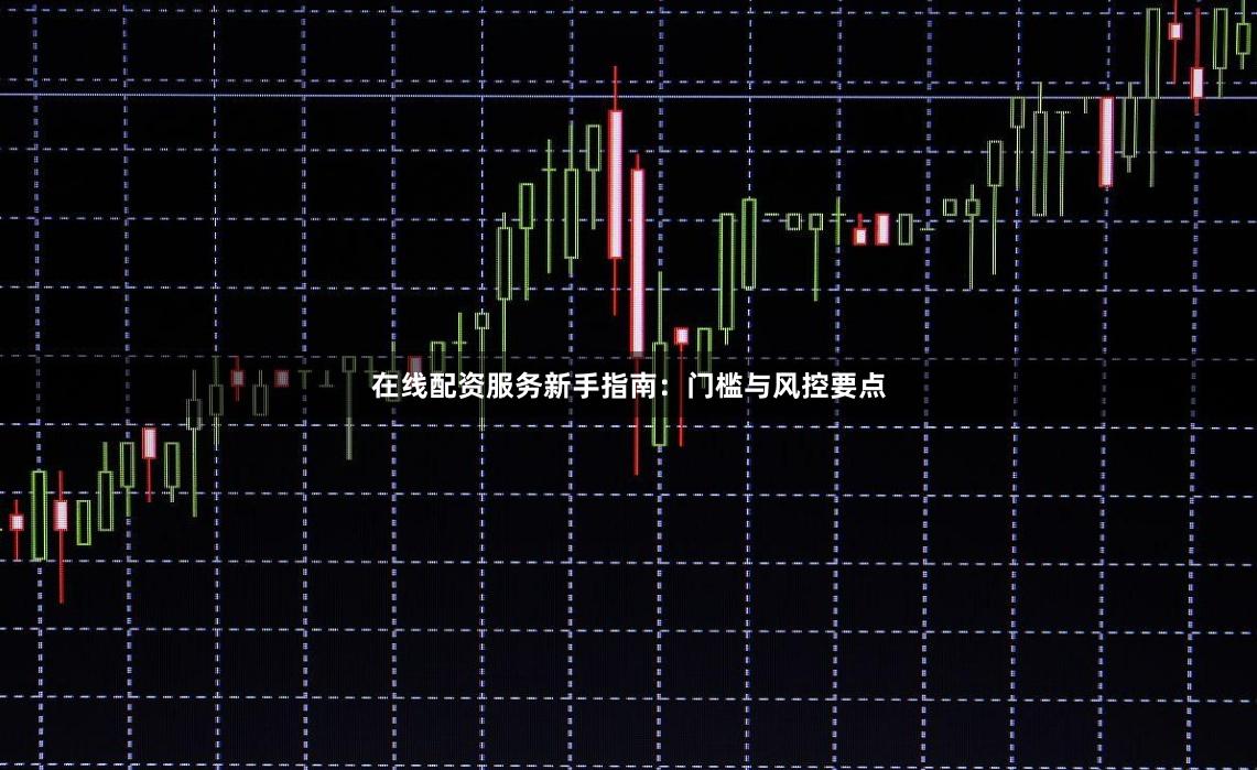 在线配资服务新手指南：门槛与风控要点