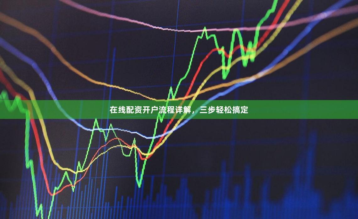 在线配资开户流程详解，三步轻松搞定