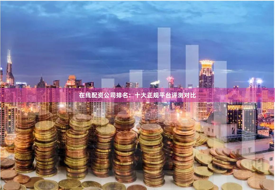 在线配资公司排名：十大正规平台评测对比