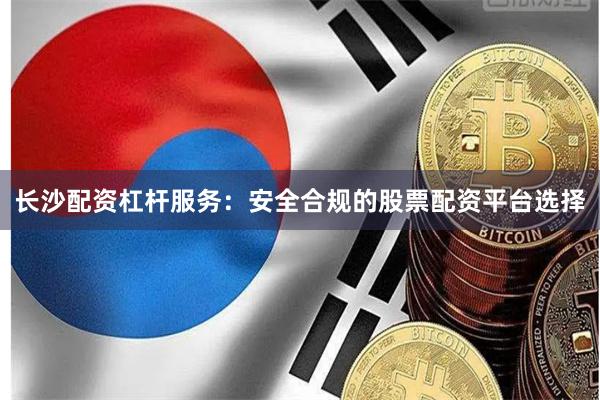 长沙配资杠杆服务：安全合规的股票配资平台选择