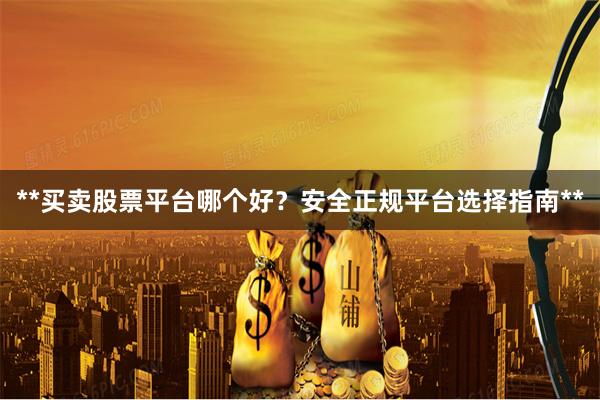 **买卖股票平台哪个好？安全正规平台选择指南**