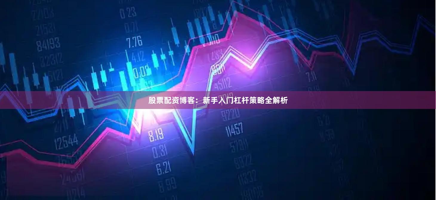股票配资博客：新手入门杠杆策略全解析
