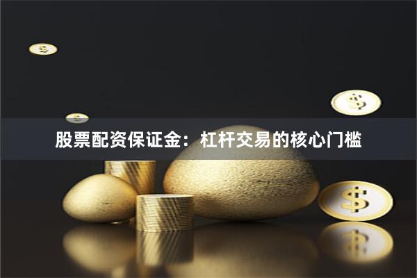 股票配资保证金：杠杆交易的核心门槛